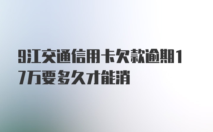 9江交通信用卡欠款逾期17万要多久才能消