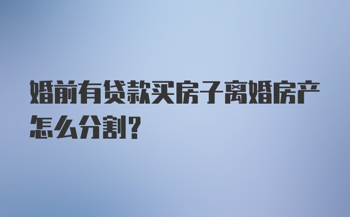 婚前有贷款买房子离婚房产怎么分割？