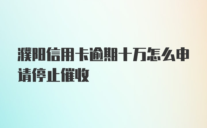 濮阳信用卡逾期十万怎么申请停止催收