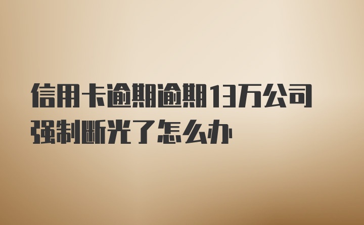 信用卡逾期逾期13万公司强制断光了怎么办