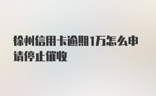 徐州信用卡逾期1万怎么申请停止催收