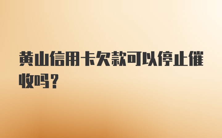 黄山信用卡欠款可以停止催收吗?