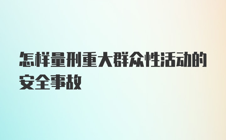 怎样量刑重大群众性活动的安全事故