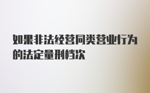 如果非法经营同类营业行为的法定量刑档次