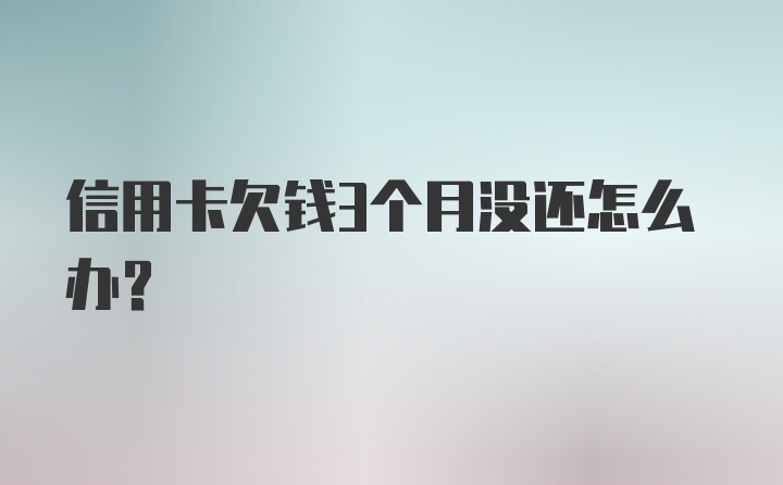 信用卡欠钱3个月没还怎么办？