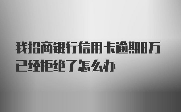 我招商银行信用卡逾期8万已经拒绝了怎么办