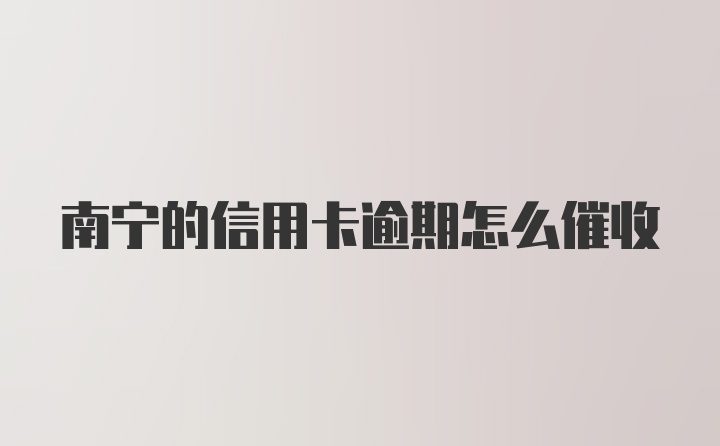 南宁的信用卡逾期怎么催收