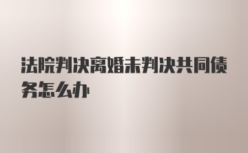 法院判决离婚未判决共同债务怎么办