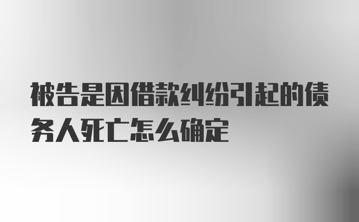 被告是因借款纠纷引起的债务人死亡怎么确定