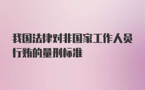 我国法律对非国家工作人员行贿的量刑标准