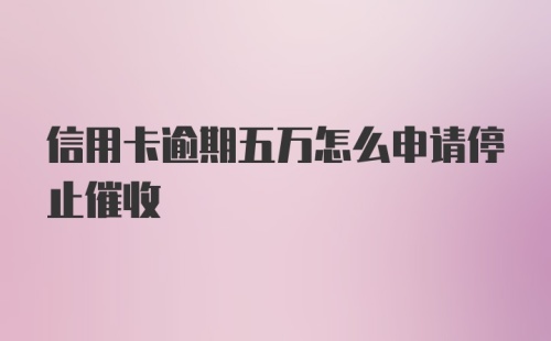 信用卡逾期五万怎么申请停止催收