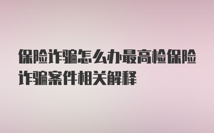 保险诈骗怎么办最高检保险诈骗案件相关解释