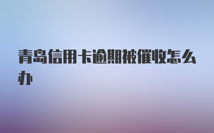 青岛信用卡逾期被催收怎么办