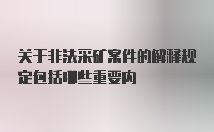 关于非法采矿案件的解释规定包括哪些重要内