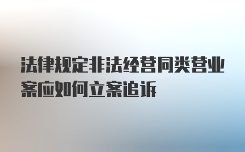 法律规定非法经营同类营业案应如何立案追诉