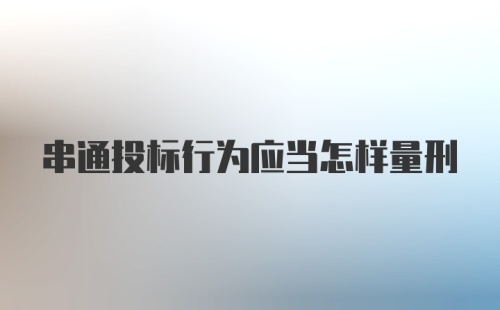 串通投标行为应当怎样量刑