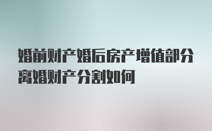 婚前财产婚后房产增值部分离婚财产分割如何