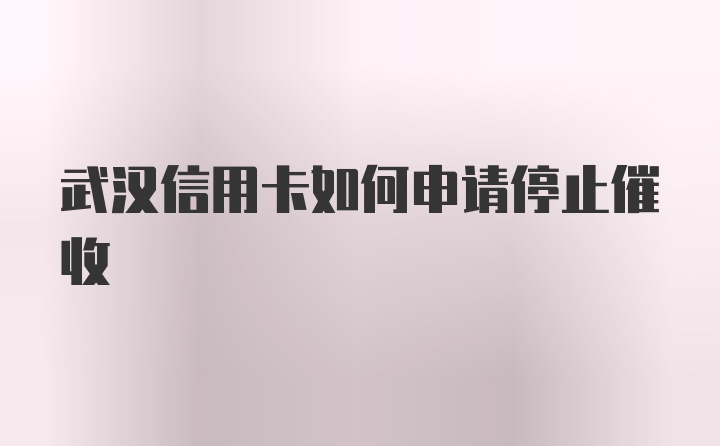 武汉信用卡如何申请停止催收