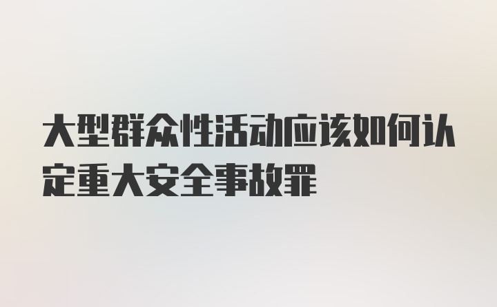 大型群众性活动应该如何认定重大安全事故罪