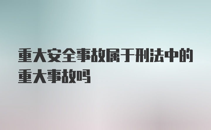 重大安全事故属于刑法中的重大事故吗