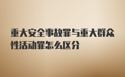 重大安全事故罪与重大群众性活动罪怎么区分