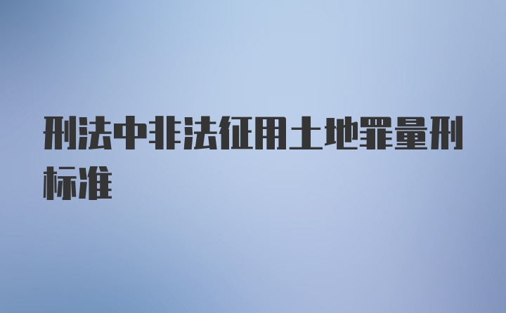 刑法中非法征用土地罪量刑标准