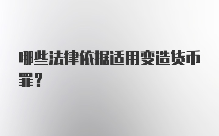 哪些法律依据适用变造货币罪？