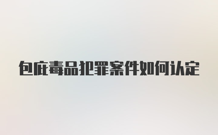 包庇毒品犯罪案件如何认定