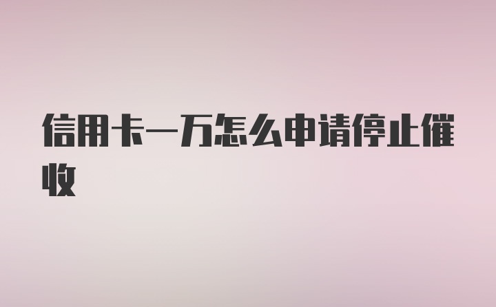 信用卡一万怎么申请停止催收