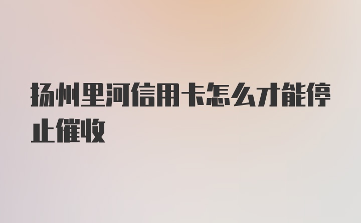 扬州里河信用卡怎么才能停止催收