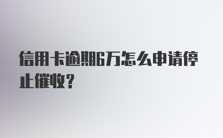 信用卡逾期6万怎么申请停止催收？