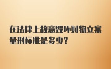 在法律上故意毁坏财物立案量刑标准是多少？