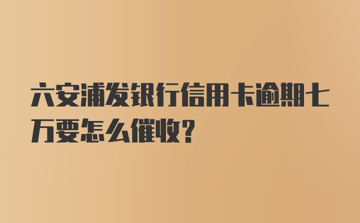 六安浦发银行信用卡逾期七万要怎么催收？