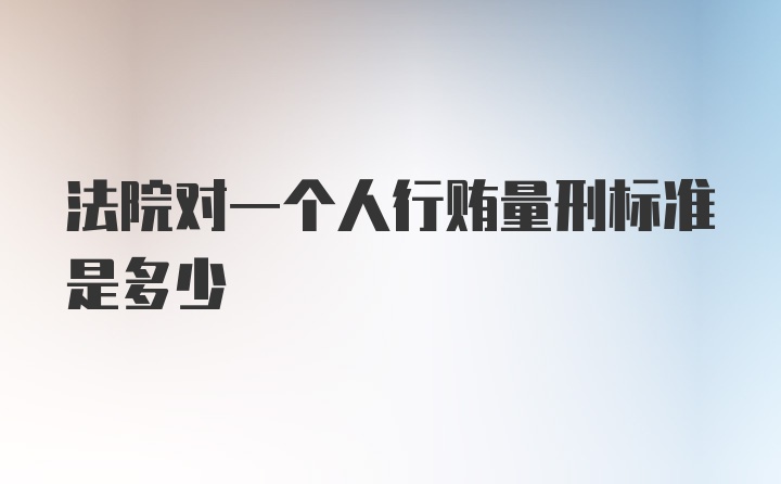 法院对一个人行贿量刑标准是多少