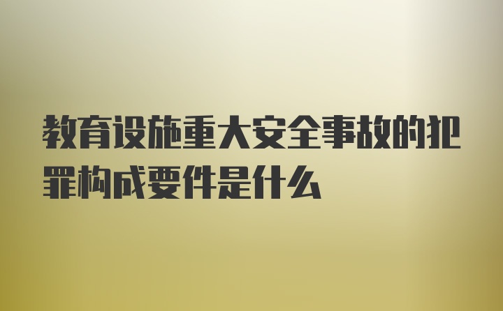 教育设施重大安全事故的犯罪构成要件是什么