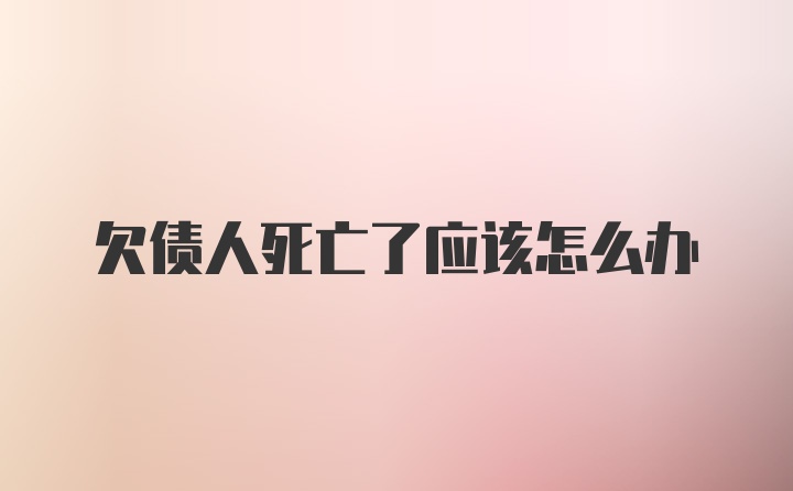 欠债人死亡了应该怎么办