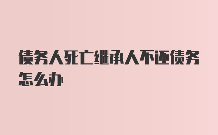 债务人死亡继承人不还债务怎么办