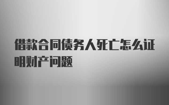 借款合同债务人死亡怎么证明财产问题