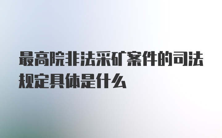 最高院非法采矿案件的司法规定具体是什么