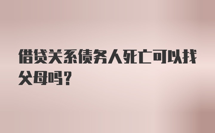 借贷关系债务人死亡可以找父母吗？