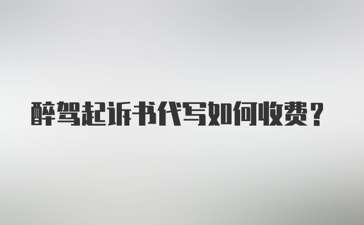 醉驾起诉书代写如何收费？