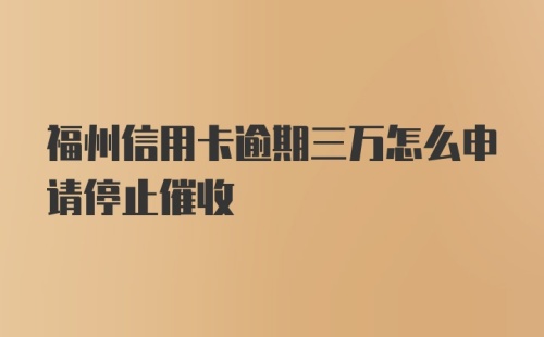 福州信用卡逾期三万怎么申请停止催收