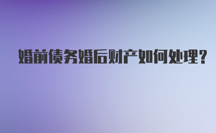 婚前债务婚后财产如何处理？