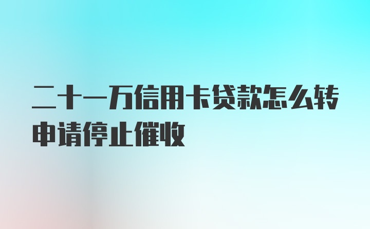 二十一万信用卡贷款怎么转申请停止催收