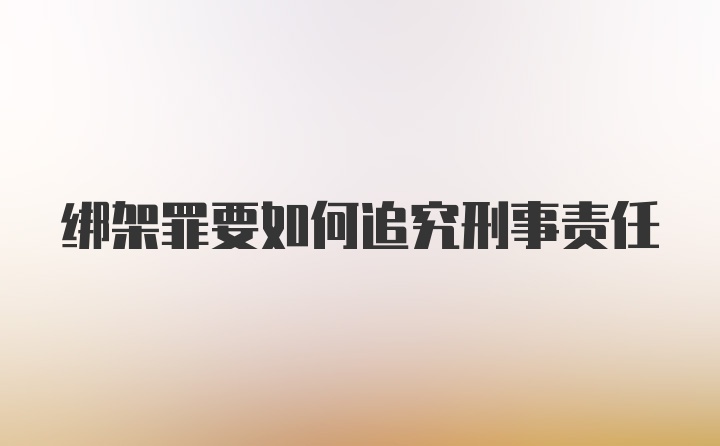 绑架罪要如何追究刑事责任