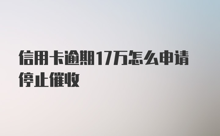 信用卡逾期17万怎么申请停止催收