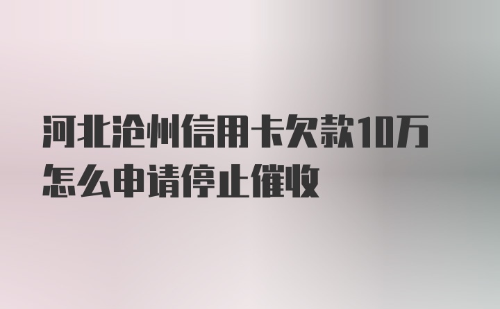 河北沧州信用卡欠款10万怎么申请停止催收