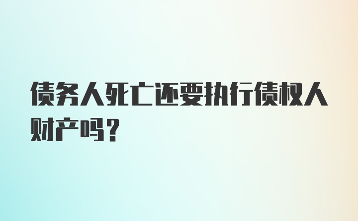 债务人死亡还要执行债权人财产吗？