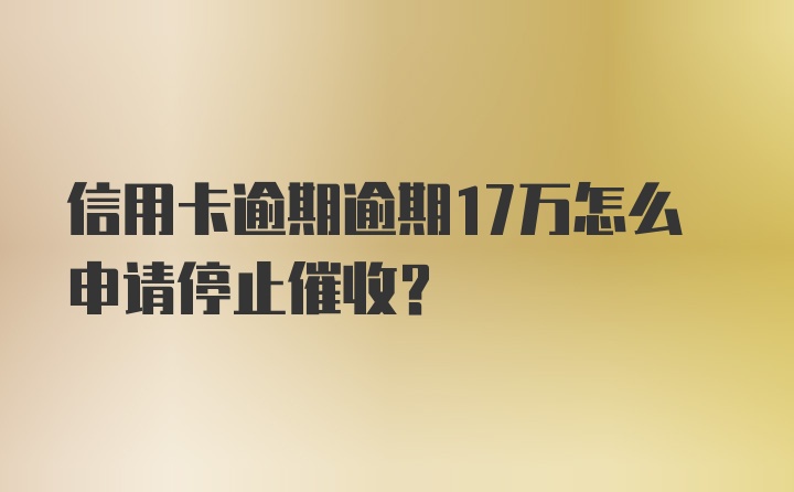 信用卡逾期逾期17万怎么申请停止催收?