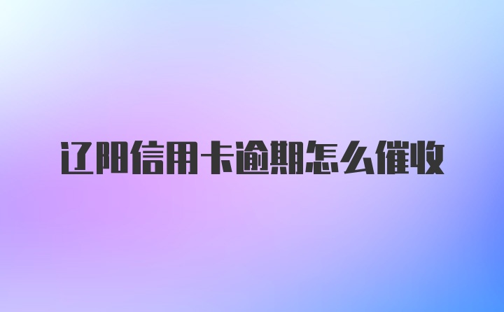 辽阳信用卡逾期怎么催收